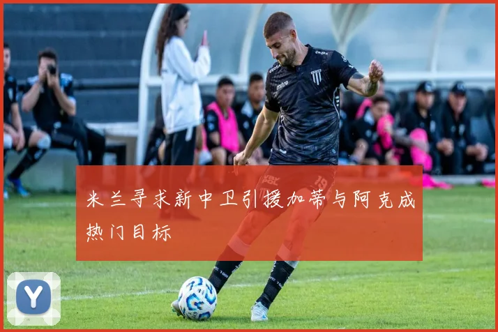 米兰寻求新中卫引援加蒂与阿克成热门目标