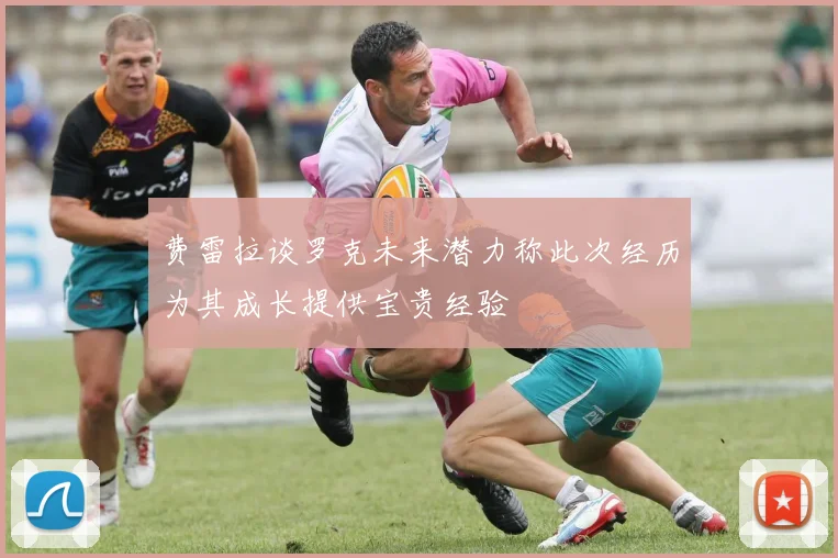 费雷拉谈罗克未来潜力称此次经历为其成长提供宝贵经验