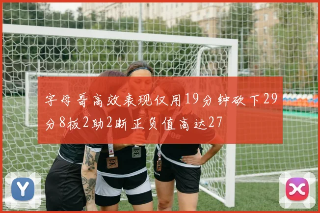 字母哥高效表现仅用19分钟砍下29分8板2助2断正负值高达27