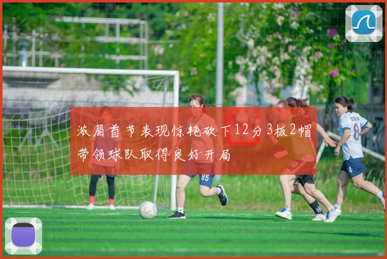 浓眉首节表现惊艳砍下12分3板2帽带领球队取得良好开局