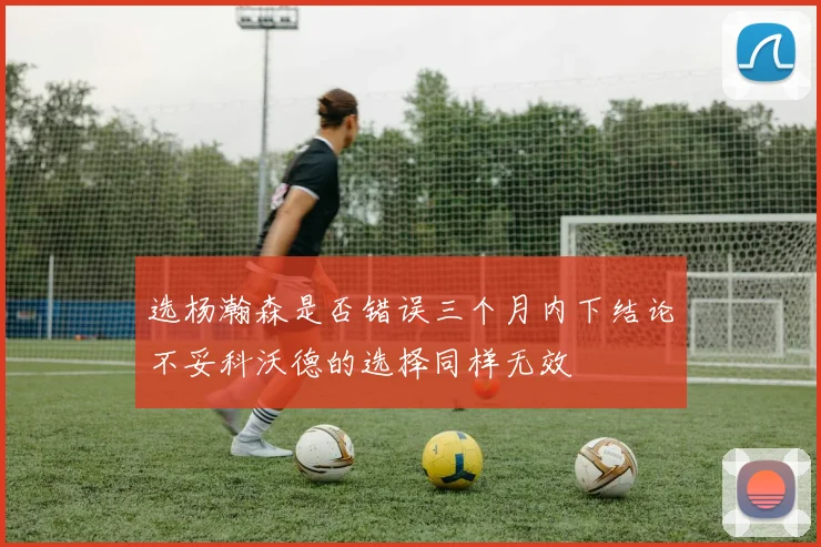 选杨瀚森是否错误三个月内下结论不妥科沃德的选择同样无效