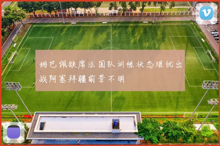 姆巴佩缺席法国队训练状态堪忧出战阿塞拜疆前景不明