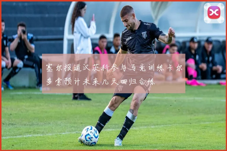 塞尔报道汉茨科参与马竞训练卡尔多索预计未来几天回归合练