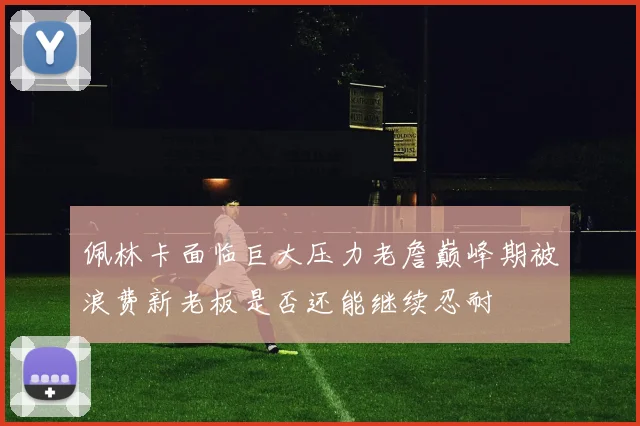 佩林卡面临巨大压力老詹巅峰期被浪费新老板是否还能继续忍耐
