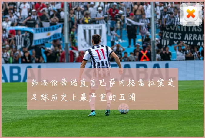 弗洛伦蒂诺直言巴萨内格雷拉案是足球历史上最严重的丑闻
