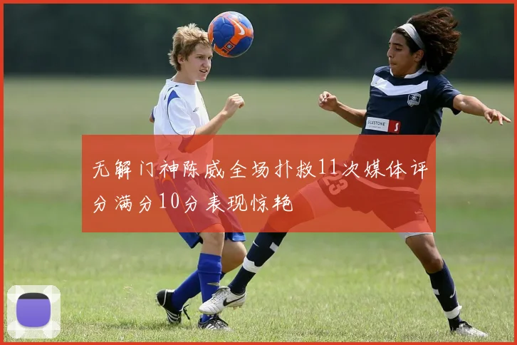 无解门神陈威全场扑救11次媒体评分满分10分表现惊艳