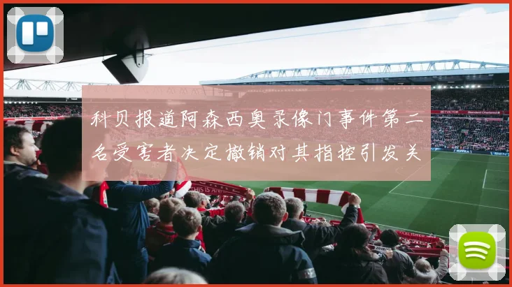 科贝报道阿森西奥录像门事件第二名受害者决定撤销对其指控引发关注
