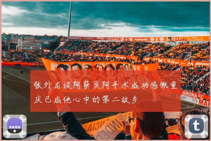 张外龙谈阿萨莫阿手术成功感慨重庆已成他心中的第二故乡