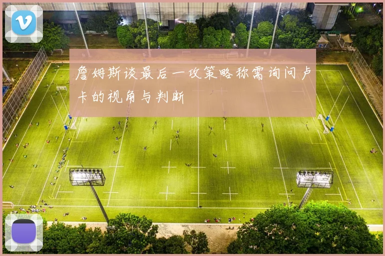 詹姆斯谈最后一攻策略称需询问卢卡的视角与判断