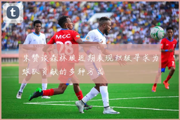朱赞谈森林狼近期表现积极寻求为球队贡献的多种方式