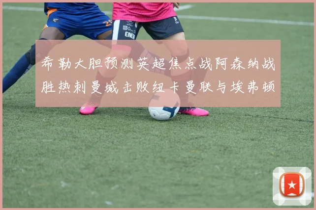 希勒大胆预测英超焦点战阿森纳战胜热刺曼城击败纽卡曼联与埃弗顿握手言和
