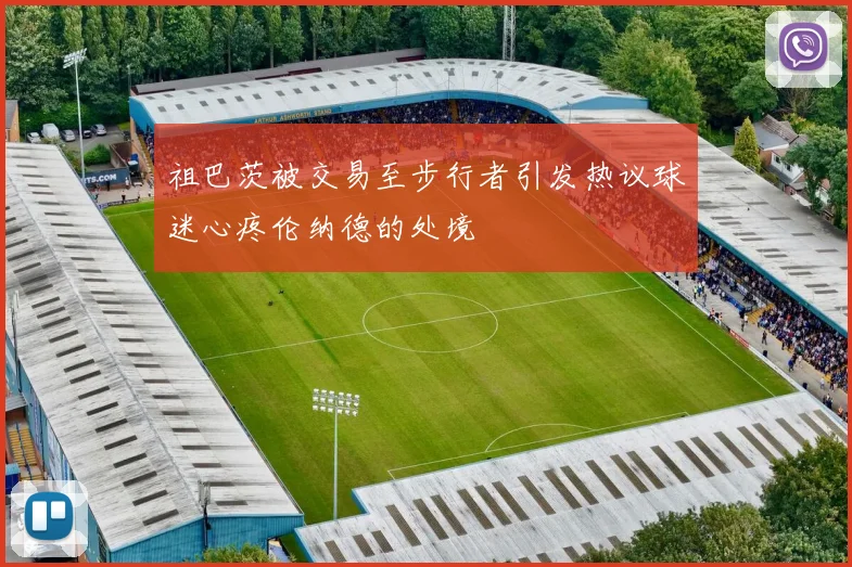 祖巴茨被交易至步行者引发热议球迷心疼伦纳德的处境