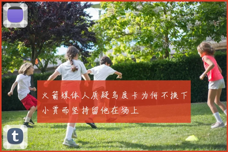 火箭媒体人质疑乌度卡为何不换下小贾而坚持留他在场上