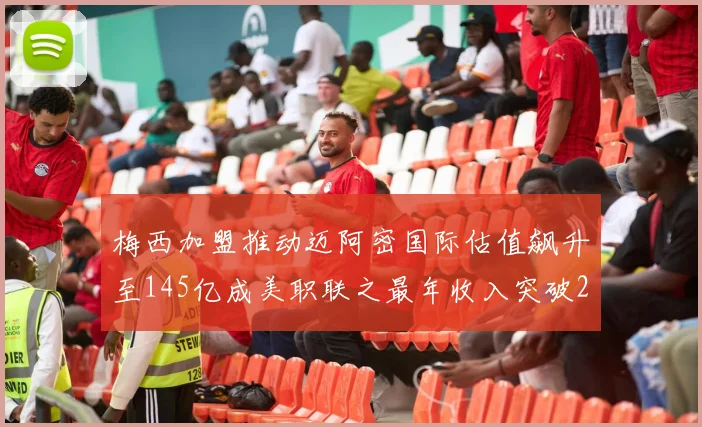 梅西加盟推动迈阿密国际估值飙升至145亿成美职联之最年收入突破2亿美元