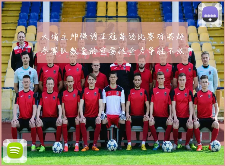 大埔主帅强调亚冠每场比赛对港超参赛队数量的重要性全力争胜不放松