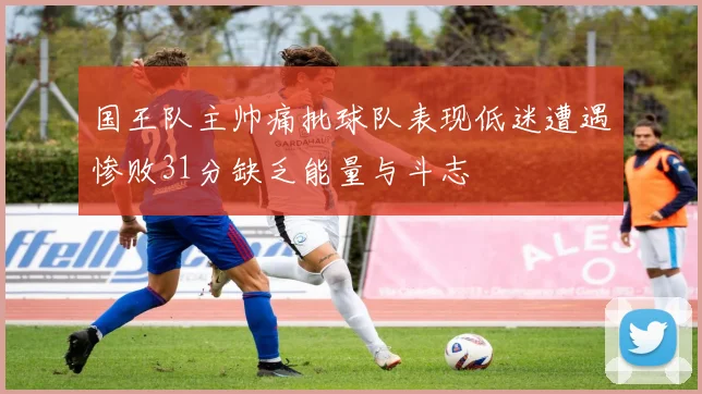 国王队主帅痛批球队表现低迷遭遇惨败31分缺乏能量与斗志