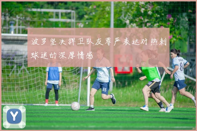 波罗坚决捍卫队友尊严表达对热刺球迷的深厚情感
