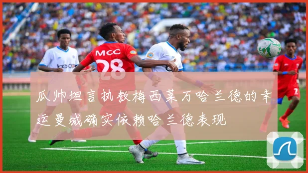 瓜帅坦言执教梅西莱万哈兰德的幸运曼城确实依赖哈兰德表现