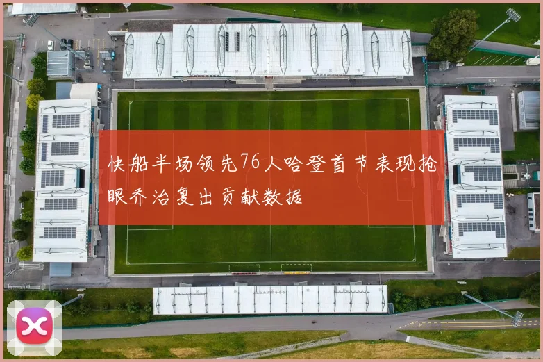 快船半场领先76人哈登首节表现抢眼乔治复出贡献数据
