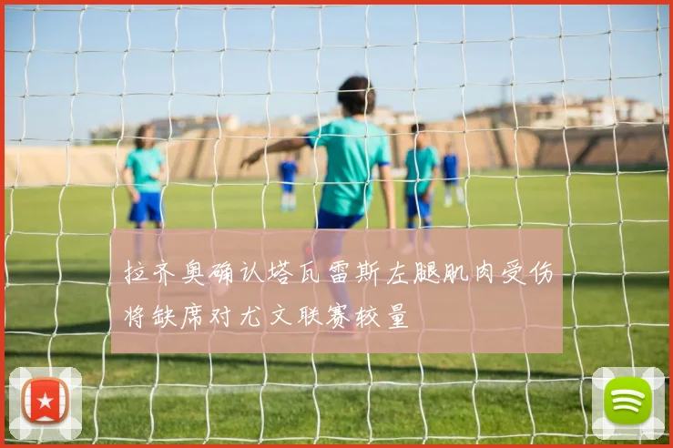 拉齐奥确认塔瓦雷斯左腿肌肉受伤将缺席对尤文联赛较量