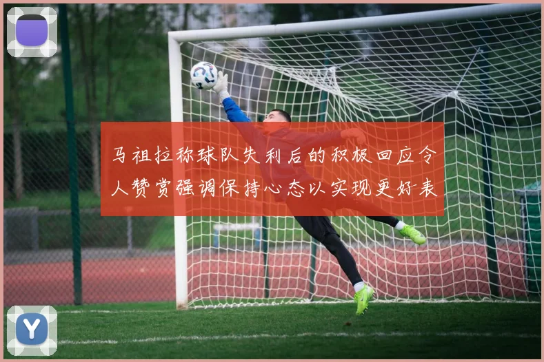 马祖拉称球队失利后的积极回应令人赞赏强调保持心态以实现更好表现