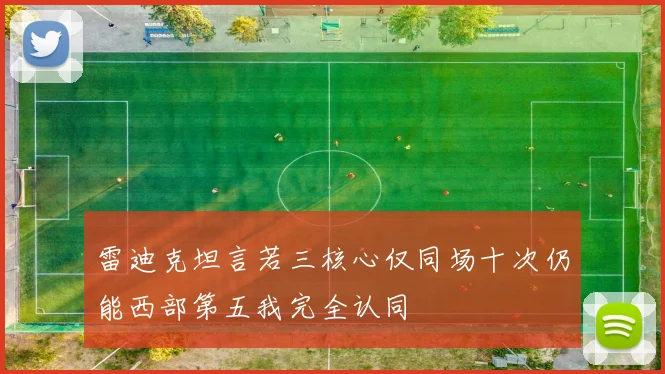 雷迪克坦言若三核心仅同场十次仍能西部第五我完全认同