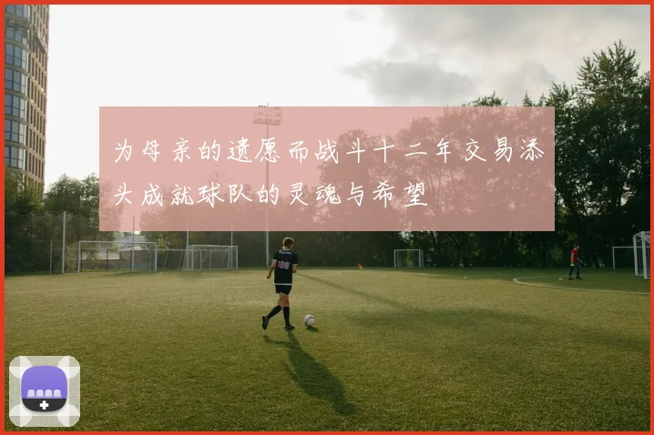 为母亲的遗愿而战斗十二年交易添头成就球队的灵魂与希望