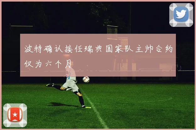 波特确认接任瑞典国家队主帅合约仅为六个月