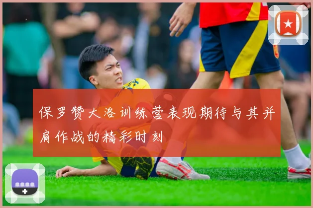 保罗赞大洛训练营表现期待与其并肩作战的精彩时刻