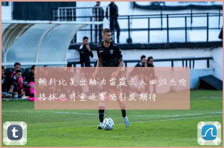 鲍科比复出助力雷霆三人回归杰伦格林也将重返赛场引发期待