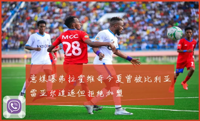意媒曝弗拉霍维奇今夏曾被比利亚雷亚尔追逐但拒绝加盟