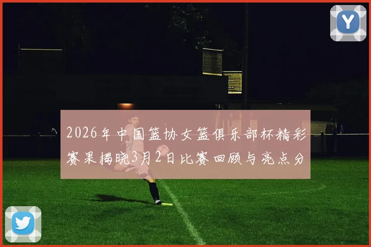 2026年中国篮协女篮俱乐部杯精彩赛果揭晓3月2日比赛回顾与亮点分析