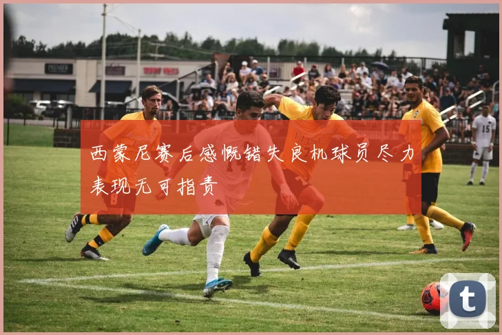 西蒙尼赛后感慨错失良机球员尽力表现无可指责