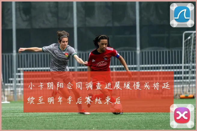 小卡阴阳合同调查进展缓慢或将延续至明年季后赛结束后