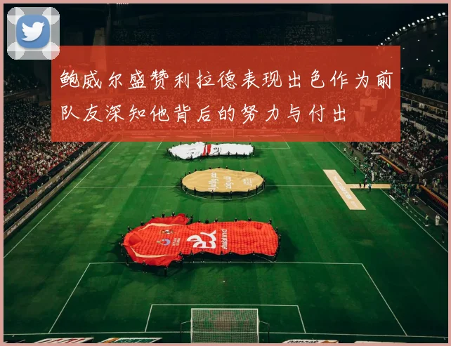 鲍威尔盛赞利拉德表现出色作为前队友深知他背后的努力与付出
