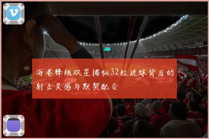海港锋线双星揭秘32粒进球背后的射击灵感与默契配合