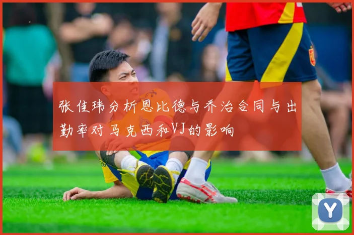 张佳玮分析恩比德与乔治合同与出勤率对马克西和VJ的影响