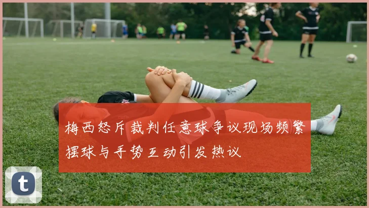 梅西怒斥裁判任意球争议现场频繁摆球与手势互动引发热议